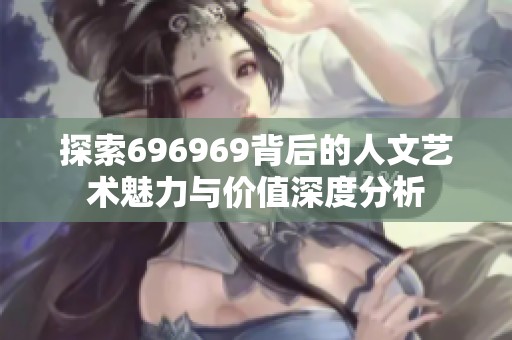 探索696969背后的人文艺术魅力与价值深度分析