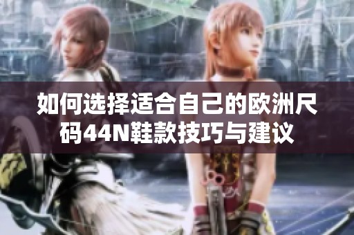 如何选择适合自己的欧洲尺码44N鞋款技巧与建议