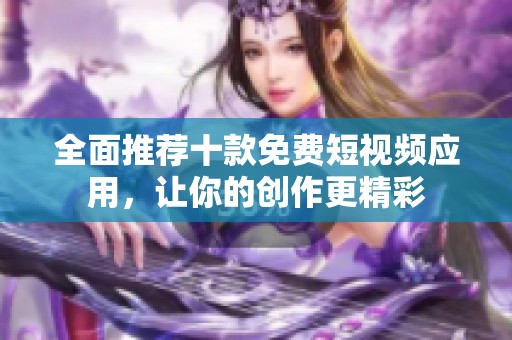 全面推荐十款免费短视频应用，让你的创作更精彩