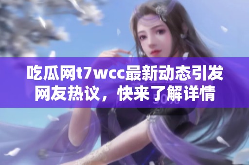 吃瓜网t7wcc最新动态引发网友热议，快来了解详情
