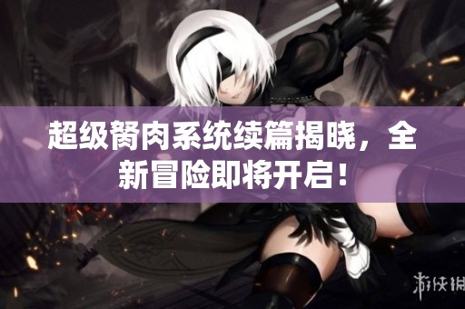 超级胬肉系统续篇揭晓，全新冒险即将开启！