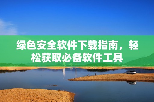 绿色安全软件下载指南，轻松获取必备软件工具