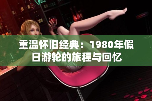 重温怀旧经典：1980年假日游轮的旅程与回忆