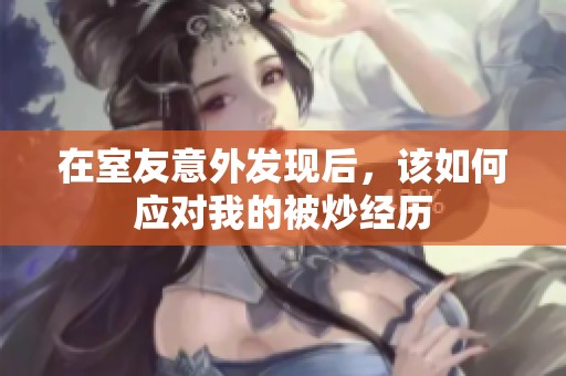 在室友意外发现后，该如何应对我的被炒经历