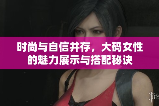 时尚与自信并存，大码女性的魅力展示与搭配秘诀