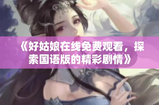 《好姑娘在线免费观看，探索国语版的精彩剧情》