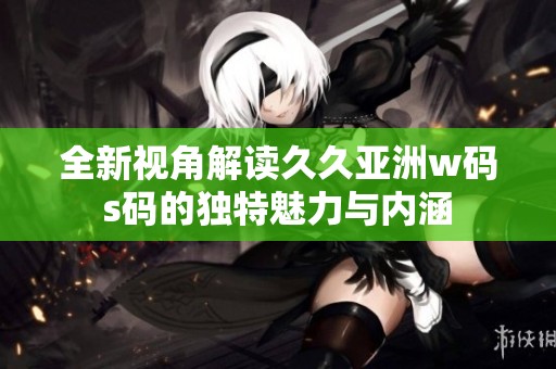 全新视角解读久久亚洲w码s码的独特魅力与内涵