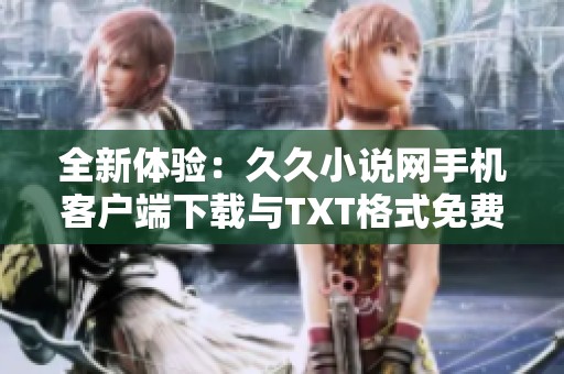 全新体验：久久小说网手机客户端下载与TXT格式免费下载攻略