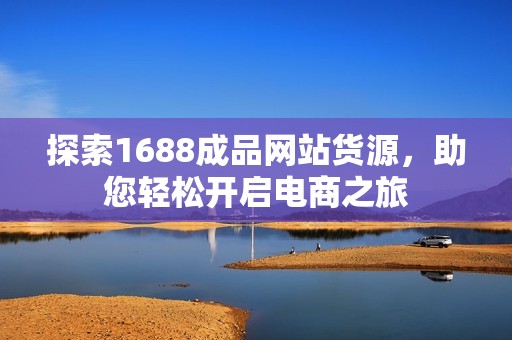 探索1688成品网站货源，助您轻松开启电商之旅