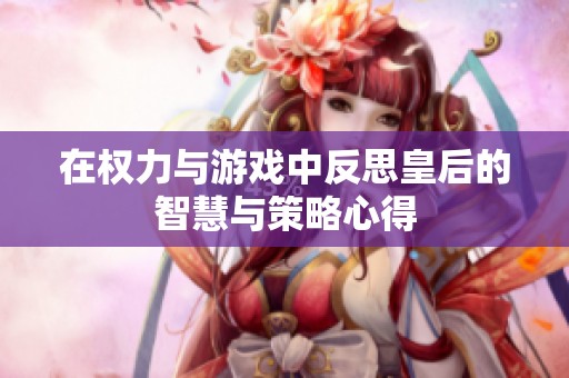 在权力与游戏中反思皇后的智慧与策略心得