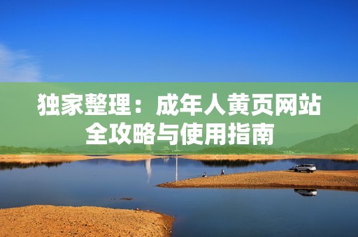 独家整理：成年人黄页网站全攻略与使用指南