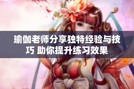 瑜伽老师分享独特经验与技巧 助你提升练习效果