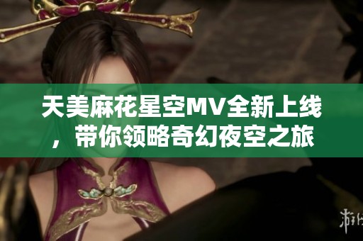 天美麻花星空MV全新上线，带你领略奇幻夜空之旅