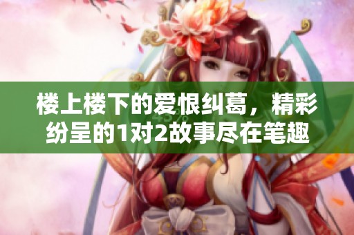 楼上楼下的爱恨纠葛，精彩纷呈的1对2故事尽在笔趣阁