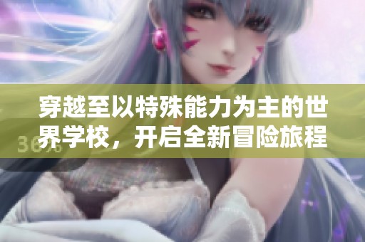 穿越至以特殊能力为主的世界学校，开启全新冒险旅程