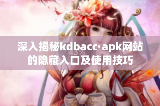 深入揭秘kdbacc·apk网站的隐藏入口及使用技巧