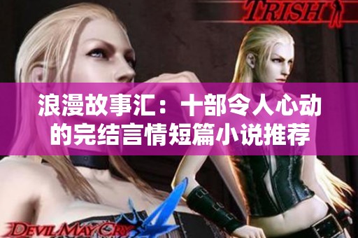 浪漫故事汇：十部令人心动的完结言情短篇小说推荐