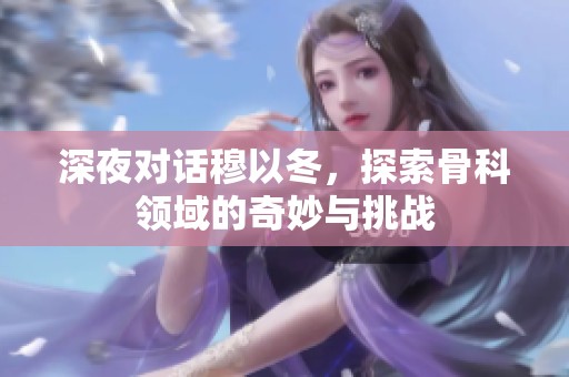 深夜对话穆以冬，探索骨科领域的奇妙与挑战