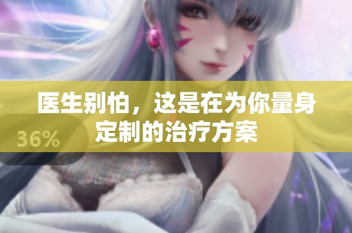 医生别怕，这是在为你量身定制的治疗方案