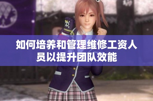 如何培养和管理维修工资人员以提升团队效能