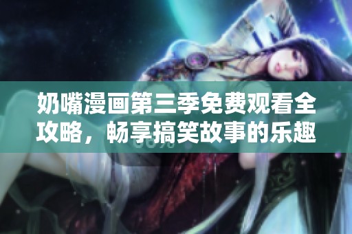 奶嘴漫画第三季免费观看全攻略，畅享搞笑故事的乐趣！