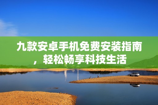 九款安卓手机免费安装指南，轻松畅享科技生活