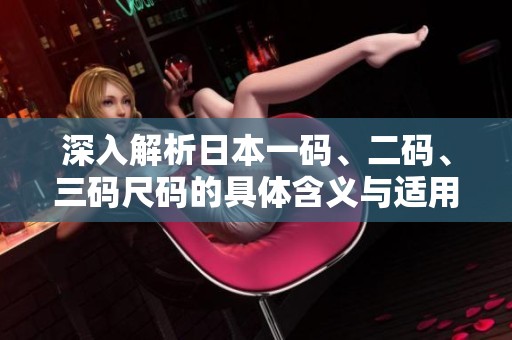 深入解析日本一码、二码、三码尺码的具体含义与适用范围