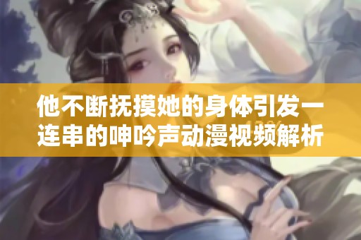 他不断抚摸她的身体引发一连串的呻吟声动漫视频解析