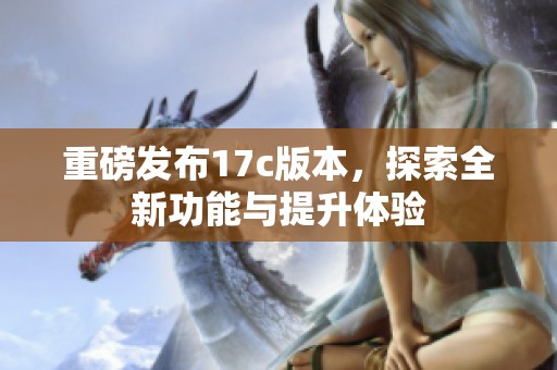 重磅发布17c版本，探索全新功能与提升体验