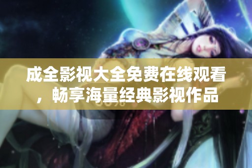 成全影视大全免费在线观看，畅享海量经典影视作品