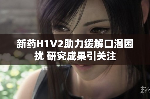 新药H1V2助力缓解口渴困扰 研究成果引关注