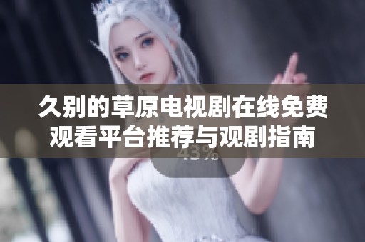 久别的草原电视剧在线免费观看平台推荐与观剧指南