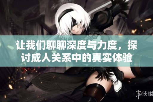 让我们聊聊深度与力度，探讨成人关系中的真实体验