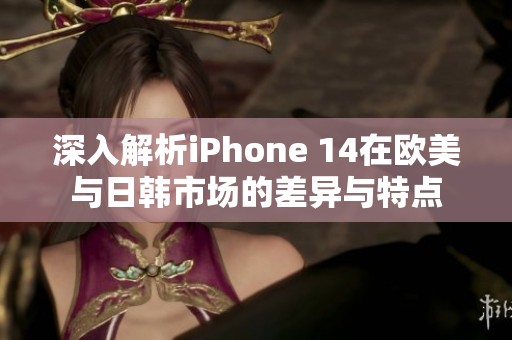 深入解析iPhone 14在欧美与日韩市场的差异与特点