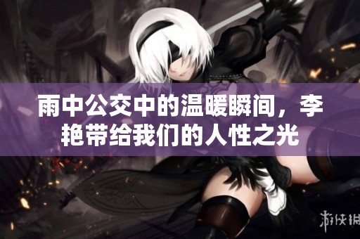 雨中公交中的温暖瞬间，李艳带给我们的人性之光