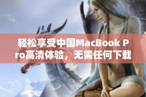 轻松享受中国MacBook Pro高清体验，无需任何下载步骤