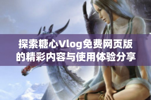 探索糖心Vlog免费网页版的精彩内容与使用体验分享