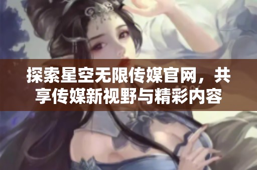 探索星空无限传媒官网，共享传媒新视野与精彩内容