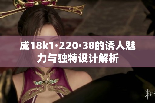 成18k1·220·38的诱人魅力与独特设计解析
