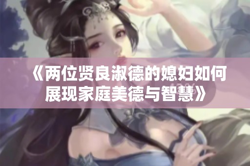 《两位贤良淑德的媳妇如何展现家庭美德与智慧》