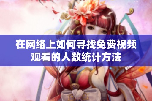 在网络上如何寻找免费视频观看的人数统计方法