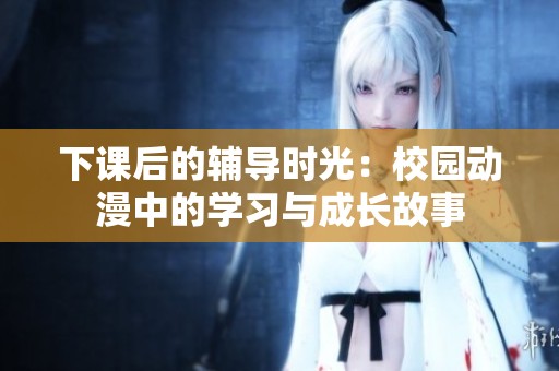 下课后的辅导时光：校园动漫中的学习与成长故事