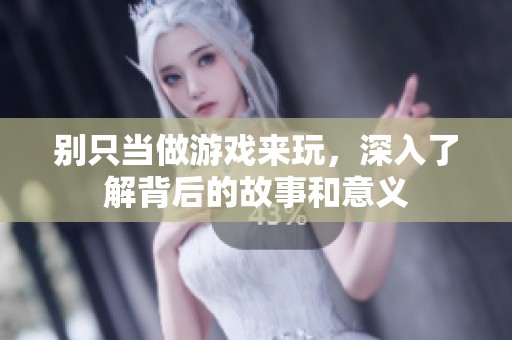 别只当做游戏来玩，深入了解背后的故事和意义