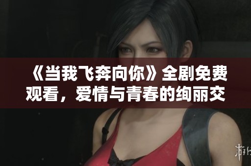 《当我飞奔向你》全剧免费观看，爱情与青春的绚丽交织