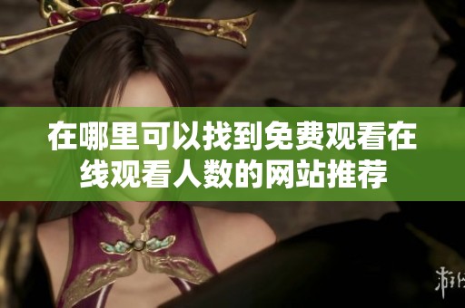 在哪里可以找到免费观看在线观看人数的网站推荐