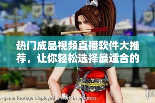 热门成品视频直播软件大推荐，让你轻松选择最适合的款式