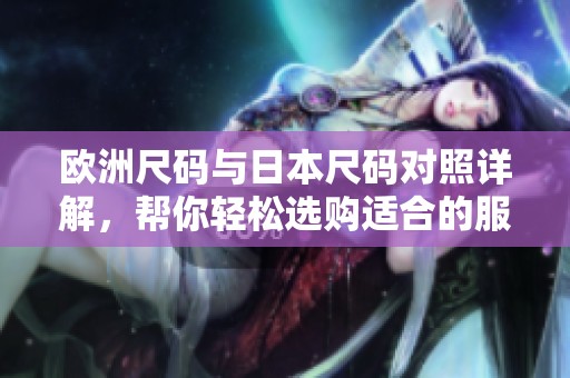 欧洲尺码与日本尺码对照详解，帮你轻松选购适合的服装