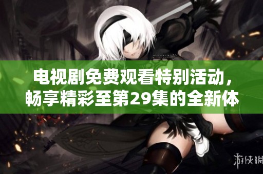 电视剧免费观看特别活动，畅享精彩至第29集的全新体验