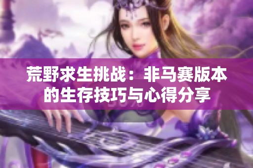 荒野求生挑战：非马赛版本的生存技巧与心得分享