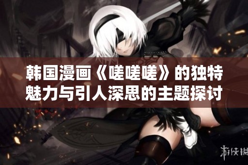 韩国漫画《嗟嗟嗟》的独特魅力与引人深思的主题探讨
